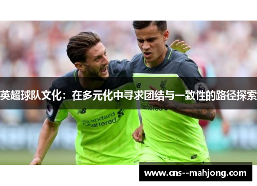 英超球队文化:在多元化中寻求团结与一致性的路径探索 英超球队文化:在多元化中寻求团结与一致性的路径探索