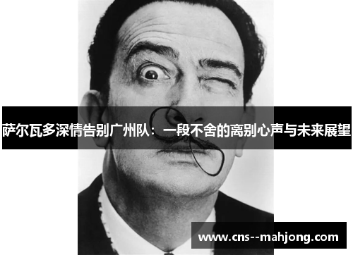 萨尔瓦多深情告别广州队:一段不舍的离别心声与未来展望 萨尔瓦多深情告别广州队:一段不舍的离别心声与未来展望