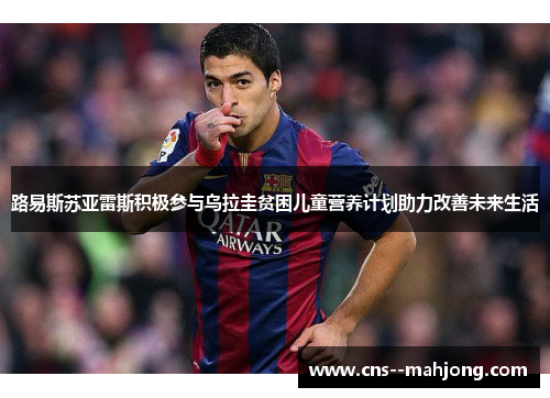 路易斯苏亚雷斯积极参与乌拉圭贫困儿童营养计划助力改善未来生活 路易斯苏亚雷斯积极参与乌拉圭贫困儿童营养计划助力改善未来生活