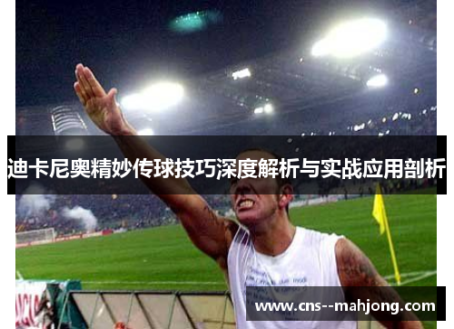 迪卡尼奥精妙传球技巧深度解析与实战应用剖析 迪卡尼奥精妙传球技巧深度解析与实战应用剖析
