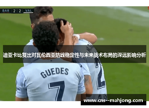 迪亚卡比复出对瓦伦西亚防线稳定性与未来战术布局的深远影响分析 迪亚卡比复出对瓦伦西亚防线稳定性与未来战术布局的深远影响分析