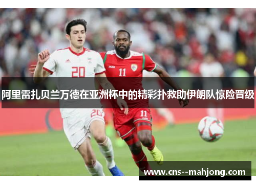 阿里雷扎贝兰万德在亚洲杯中的精彩扑救助伊朗队惊险晋级