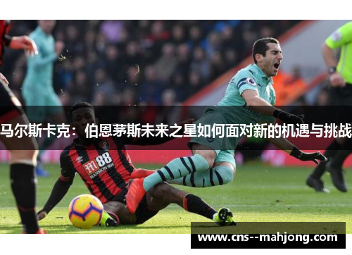 马尔斯卡克：伯恩茅斯未来之星如何面对新的机遇与挑战