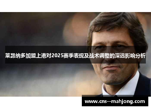 莱昂纳多加盟上港对2025赛季表现及战术调整的深远影响分析