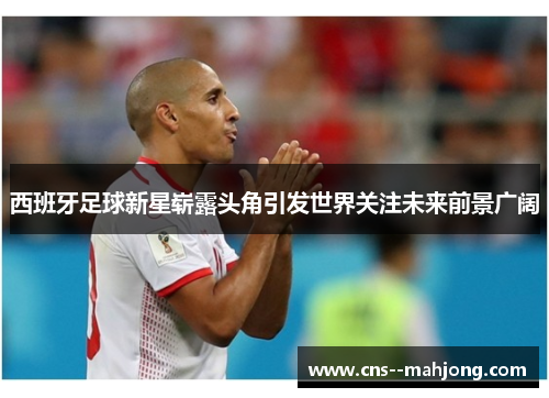 西班牙足球新星崭露头角引发世界关注未来前景广阔