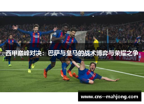 西甲巅峰对决：巴萨与皇马的战术博弈与荣耀之争