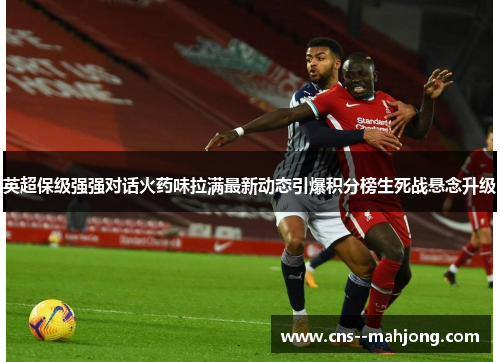 英超保级强强对话火药味拉满最新动态引爆积分榜生死战悬念升级