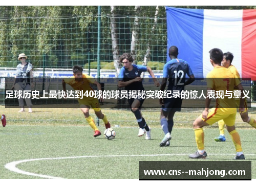 足球历史上最快达到40球的球员揭秘突破纪录的惊人表现与意义