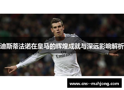 迪斯蒂法诺在皇马的辉煌成就与深远影响解析 迪斯蒂法诺在皇马的辉煌成就与深远影响解析