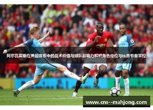 阿尔瓦雷斯在英超体系中的战术价值与球队影响力解析角色定位与比赛节奏掌控 阿尔瓦雷斯在英超体系中的战术价值与球队影响力解析角色定位与比赛节奏掌控