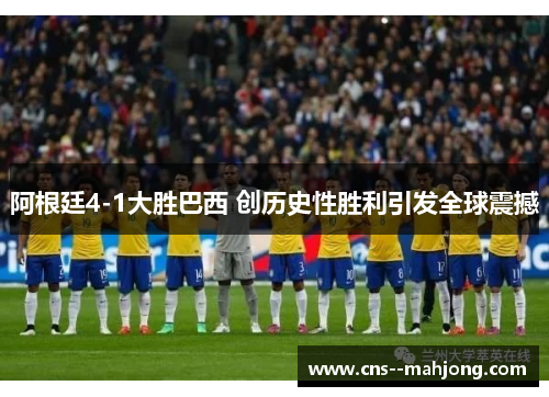 阿根廷4-1大胜巴西 创历史性胜利引发全球震撼