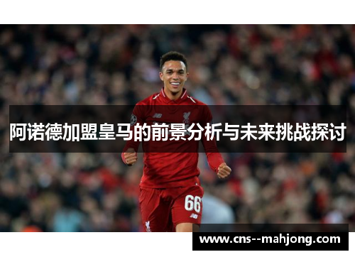 阿诺德加盟皇马的前景分析与未来挑战探讨