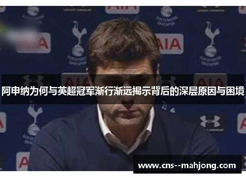 阿申纳为何与英超冠军渐行渐远揭示背后的深层原因与困境 阿申纳为何与英超冠军渐行渐远揭示背后的深层原因与困境