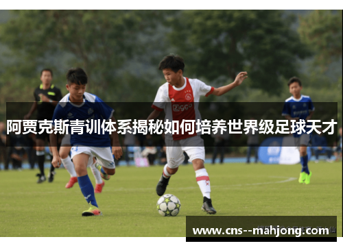 阿贾克斯青训体系揭秘如何培养世界级足球天才 阿贾克斯青训体系揭秘如何培养世界级足球天才