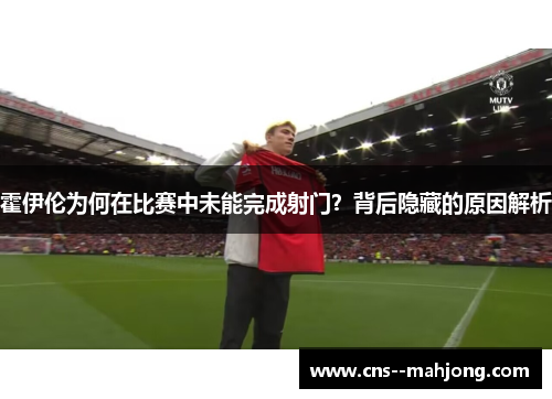 霍伊伦为何在比赛中未能完成射门?背后隐藏的原因解析 霍伊伦为何在比赛中未能完成射门?背后隐藏的原因解析