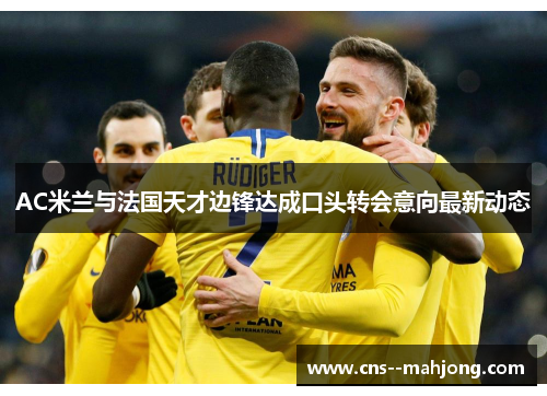 AC米兰与法国天才边锋达成口头转会意向最新动态 AC米兰与法国天才边锋达成口头转会意向最新动态