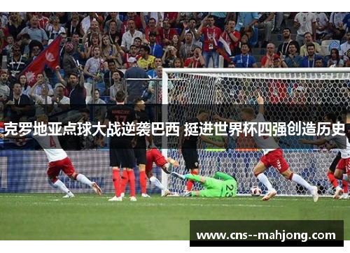 克罗地亚点球大战逆袭巴西 挺进世界杯四强创造历史 克罗地亚点球大战逆袭巴西 挺进世界杯四强创造历史