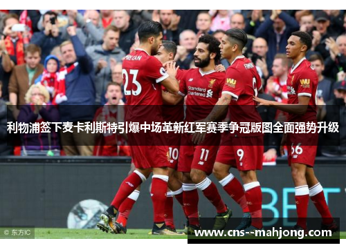 利物浦签下麦卡利斯特引爆中场革新红军赛季争冠版图全面强势升级 利物浦签下麦卡利斯特引爆中场革新红军赛季争冠版图全面强势升级