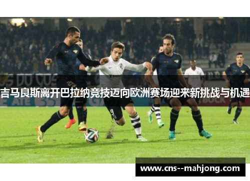 吉马良斯离开巴拉纳竞技迈向欧洲赛场迎来新挑战与机遇 吉马良斯离开巴拉纳竞技迈向欧洲赛场迎来新挑战与机遇