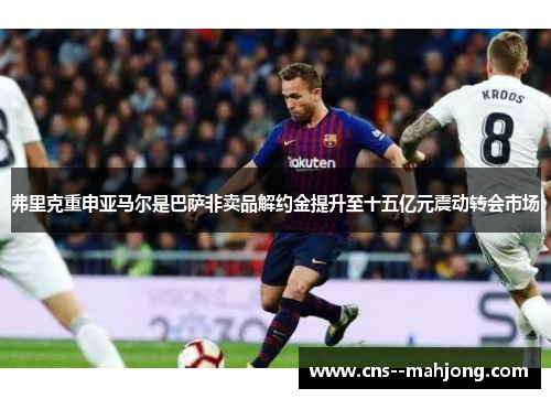 弗里克重申亚马尔是巴萨非卖品解约金提升至十五亿元震动转会市场