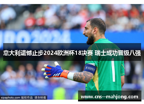 意大利遗憾止步2024欧洲杯18决赛 瑞士成功晋级八强