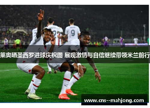 莱奥晒圣西罗进球庆祝图 展现激情与自信继续带领米兰前行