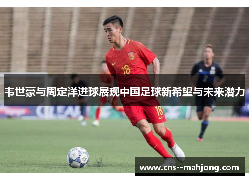 韦世豪与周定洋进球展现中国足球新希望与未来潜力 韦世豪与周定洋进球展现中国足球新希望与未来潜力