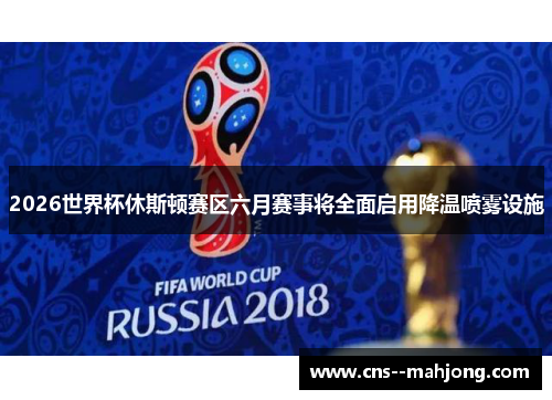 2026世界杯休斯顿赛区六月赛事将全面启用降温喷雾设施