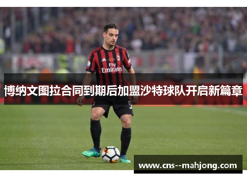 博纳文图拉合同到期后加盟沙特球队开启新篇章 博纳文图拉合同到期后加盟沙特球队开启新篇章