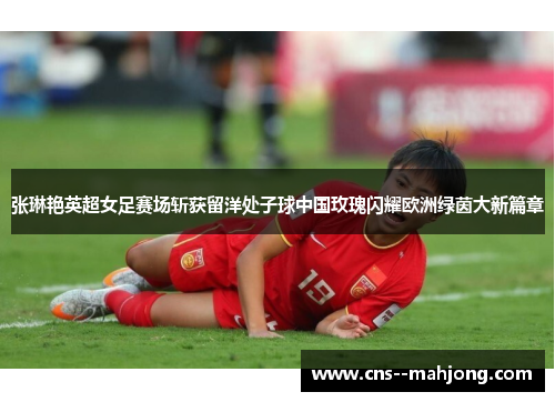 张琳艳英超女足赛场斩获留洋处子球中国玫瑰闪耀欧洲绿茵大新篇章 张琳艳英超女足赛场斩获留洋处子球中国玫瑰闪耀欧洲绿茵大新篇章