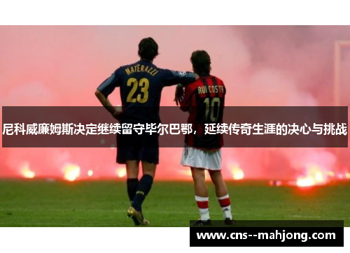 尼科威廉姆斯决定继续留守毕尔巴鄂,延续传奇生涯的决心与挑战 尼科威廉姆斯决定继续留守毕尔巴鄂,延续传奇生涯的决心与挑战