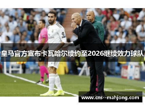 皇马官方宣布卡瓦哈尔续约至2026继续效力球队