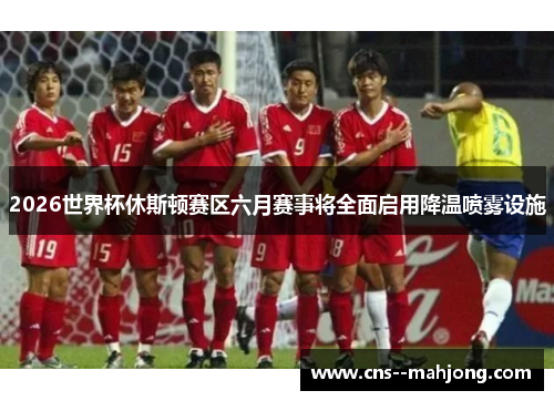2026世界杯休斯顿赛区六月赛事将全面启用降温喷雾设施