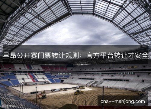 里昂公开赛门票转让规则：官方平台转让才安全