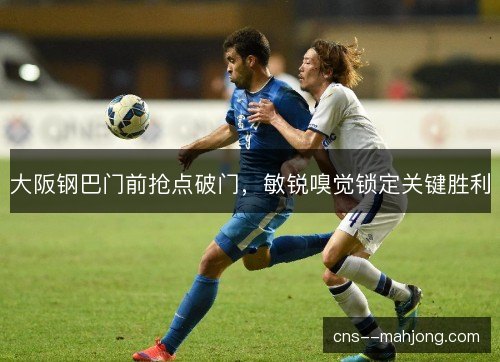大阪钢巴门前抢点破门，敏锐嗅觉锁定关键胜利